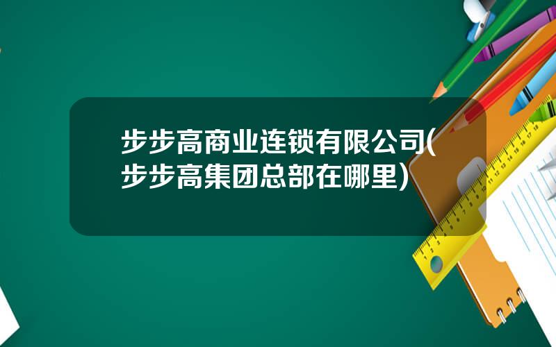 步步高商业连锁有限公司(步步高集团总部在哪里)