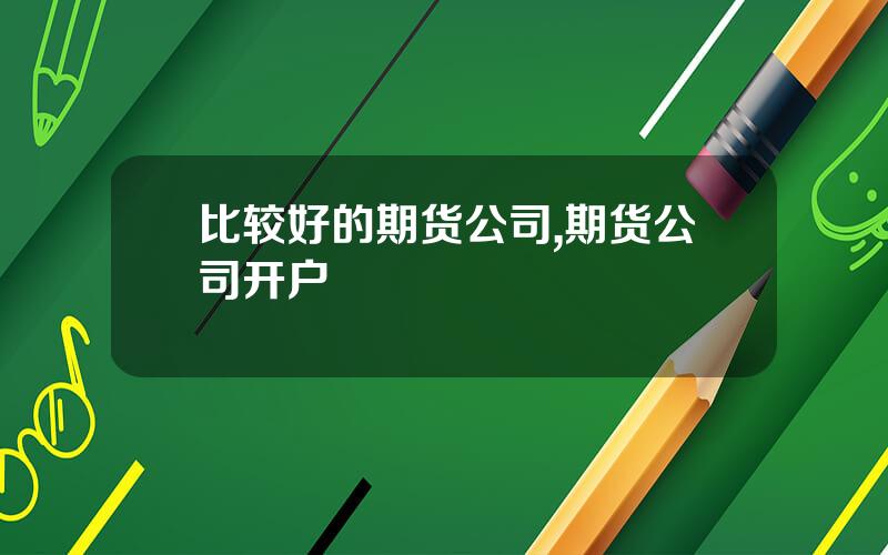 比较好的期货公司,期货公司开户