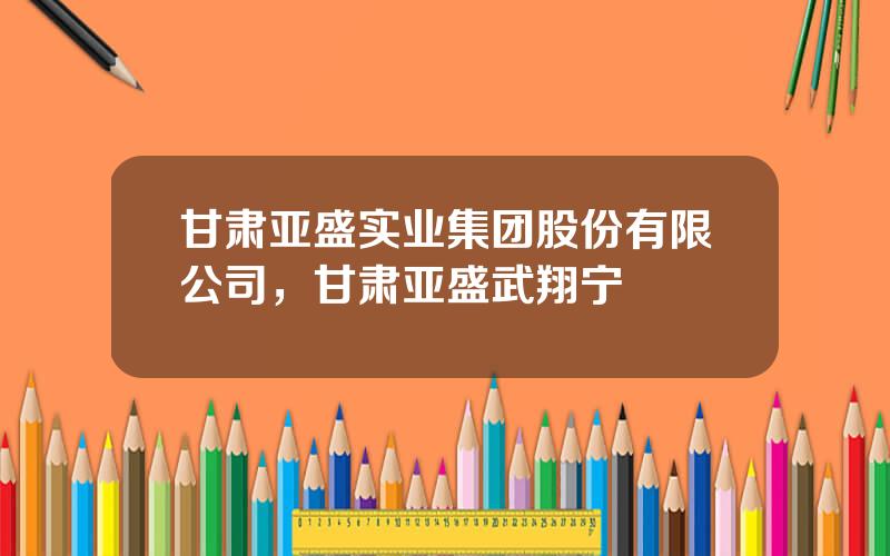 甘肃亚盛实业集团股份有限公司，甘肃亚盛武翔宁