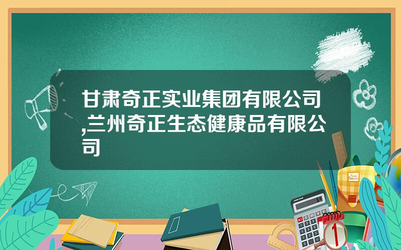甘肃奇正实业集团有限公司,兰州奇正生态健康品有限公司
