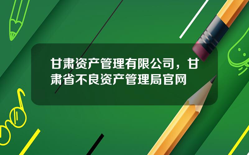 甘肃资产管理有限公司，甘肃省不良资产管理局官网