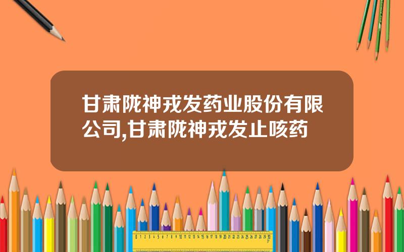 甘肃陇神戎发药业股份有限公司,甘肃陇神戎发止咳药