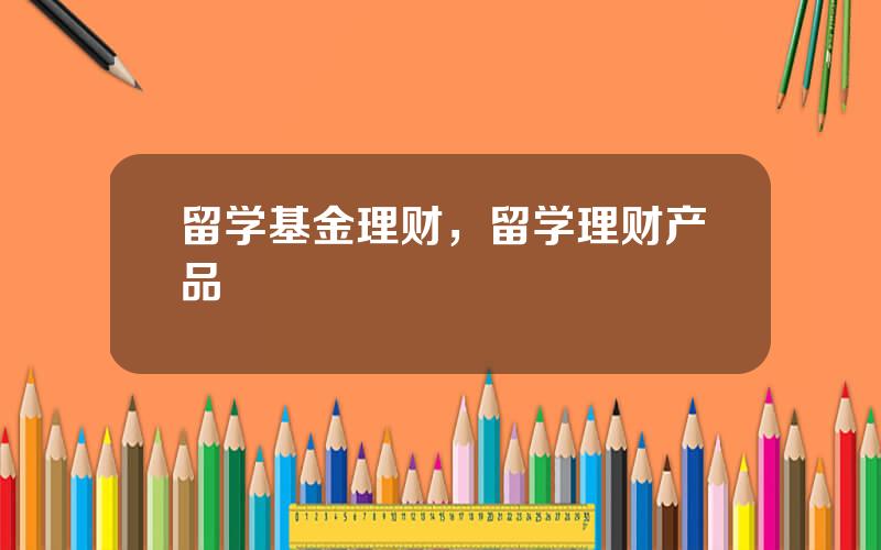 留学基金理财，留学理财产品