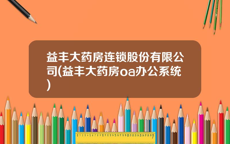 益丰大药房连锁股份有限公司(益丰大药房oa办公系统)