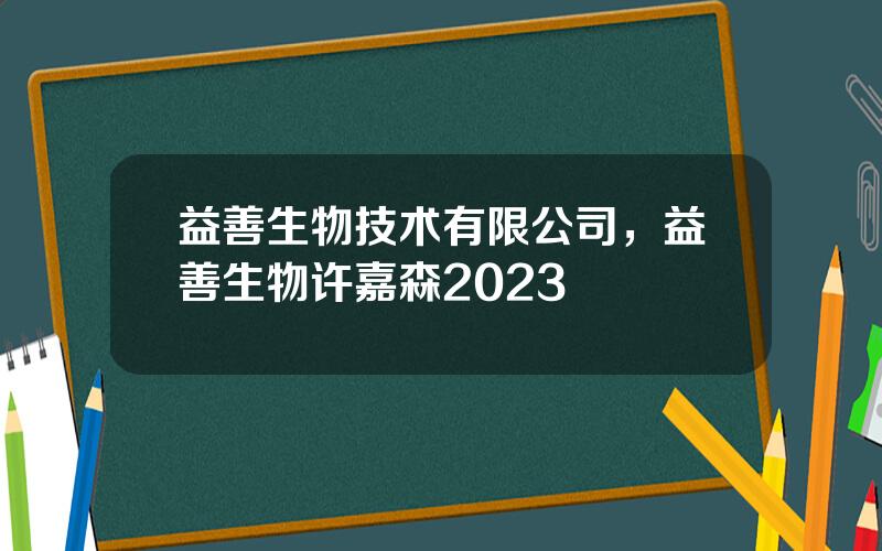 益善生物技术有限公司，益善生物许嘉森2023