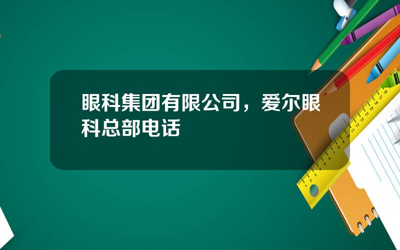 眼科集团有限公司，爱尔眼科总部电话