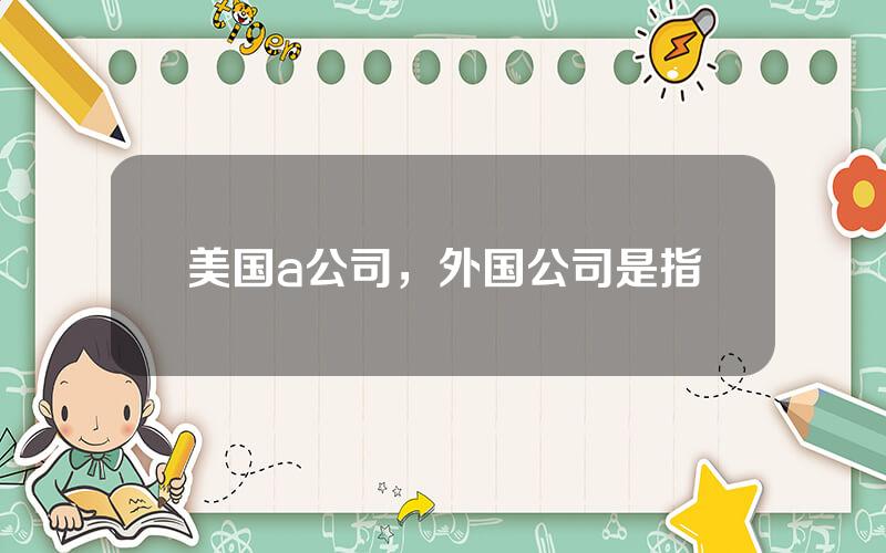 美国a公司，外国公司是指