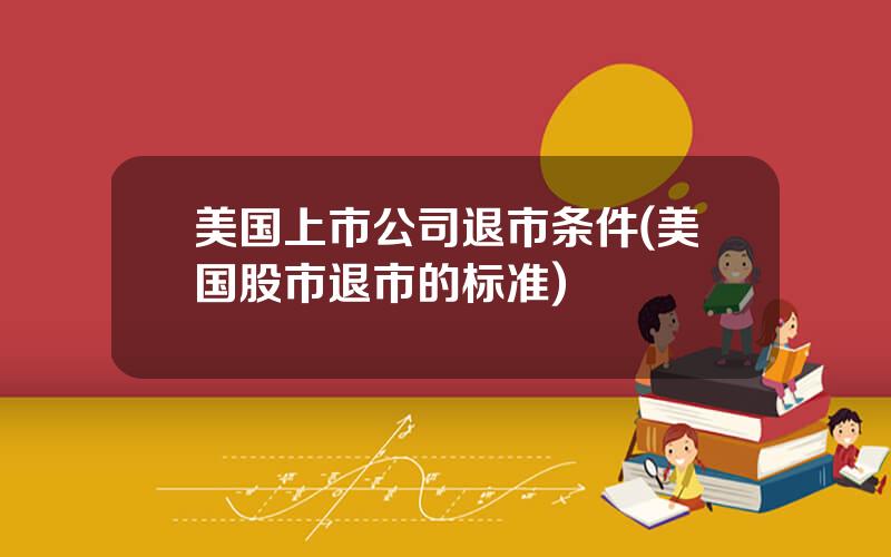 美国上市公司退市条件(美国股市退市的标准)