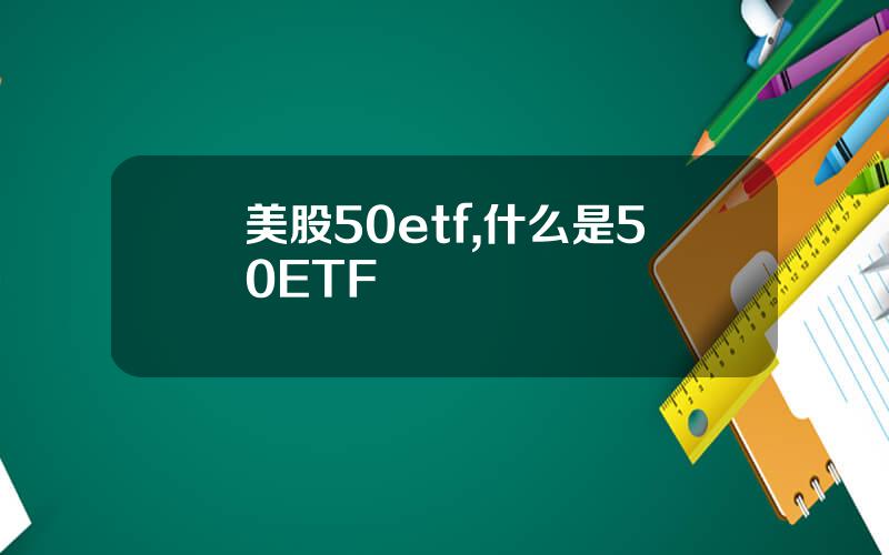 美股50etf,什么是50ETF
