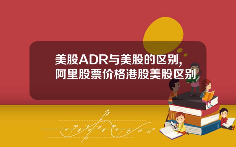 美股ADR与美股的区别,阿里股票价格港股美股区别