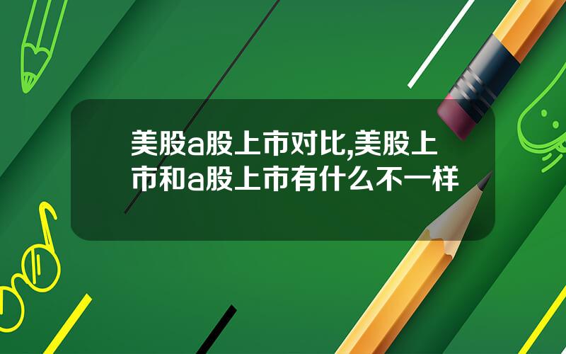 美股a股上市对比,美股上市和a股上市有什么不一样