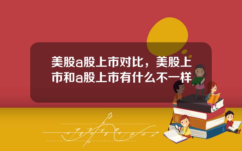 美股a股上市对比，美股上市和a股上市有什么不一样