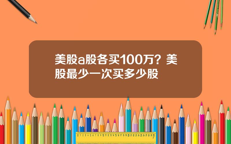 美股a股各买100万？美股最少一次买多少股