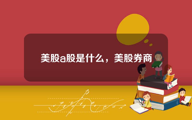 美股a股是什么，美股券商