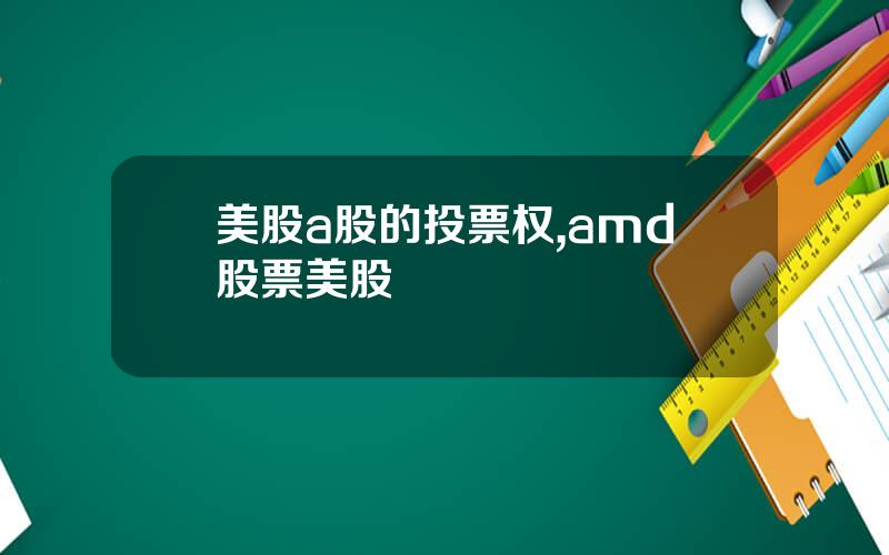 美股a股的投票权,amd股票美股