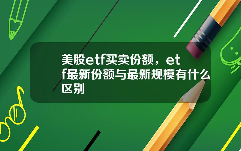 美股etf买卖份额，etf最新份额与最新规模有什么区别