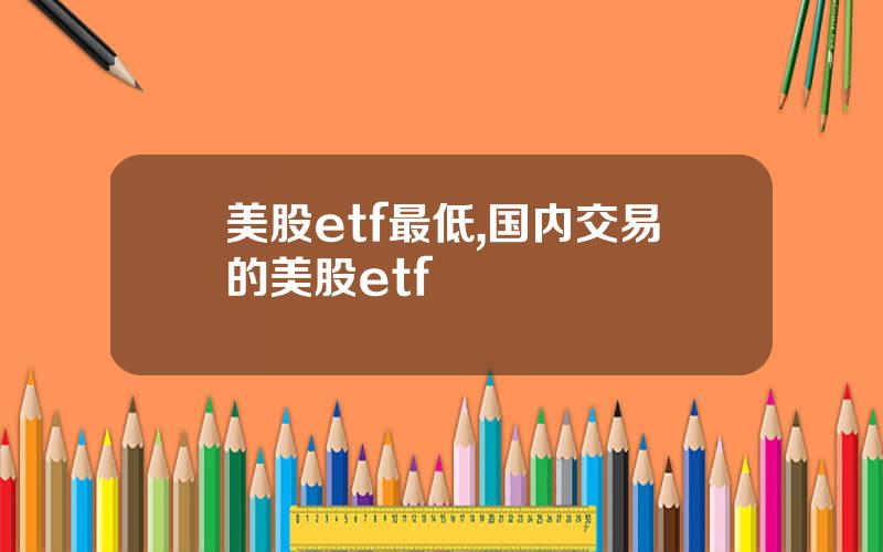 美股etf最低,国内交易的美股etf