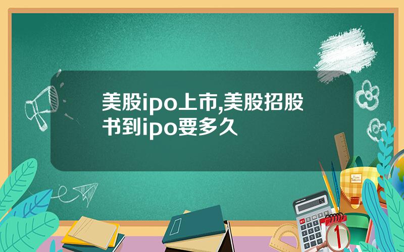 美股ipo上市,美股招股书到ipo要多久