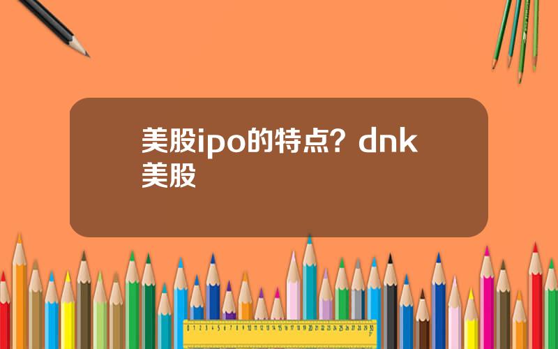 美股ipo的特点？dnk美股