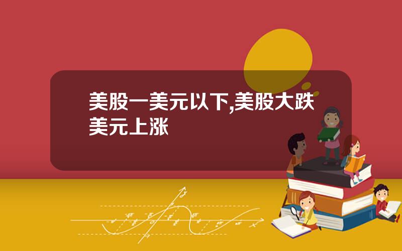 美股一美元以下,美股大跌美元上涨