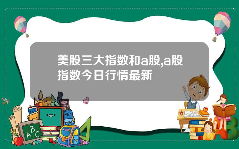 美股三大指数和a股,a股指数今日行情最新