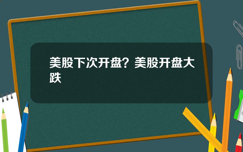 美股下次开盘？美股开盘大跌