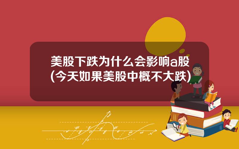 美股下跌为什么会影响a股(今天如果美股中概不大跌)