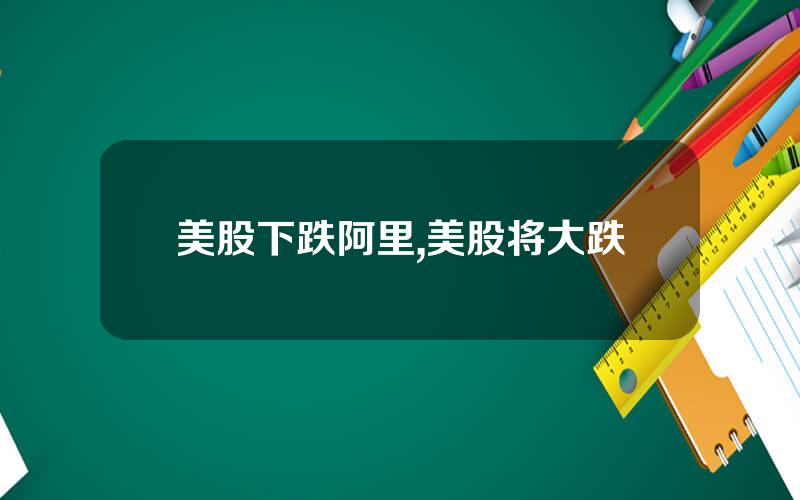 美股下跌阿里,美股将大跌