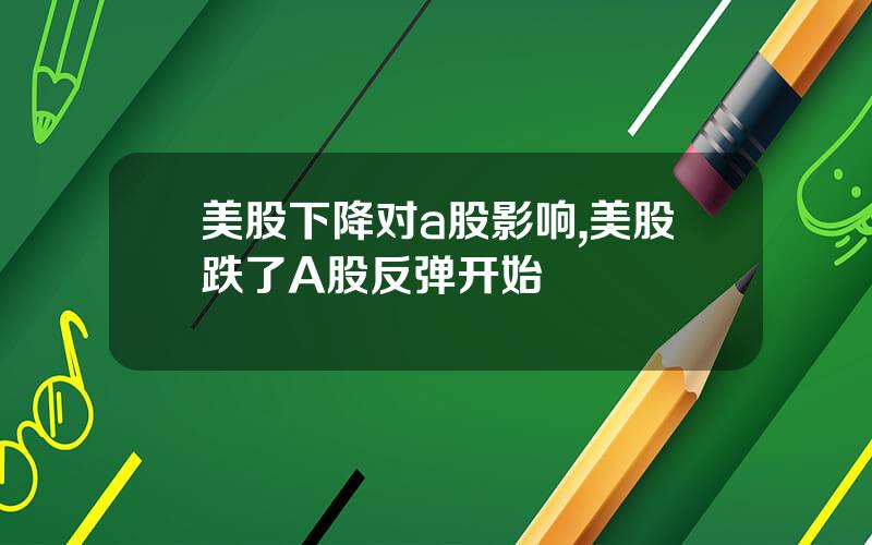 美股下降对a股影响,美股跌了A股反弹开始