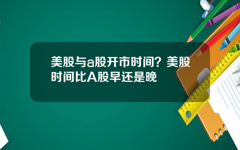 美股与a股开市时间？美股时间比A股早还是晚