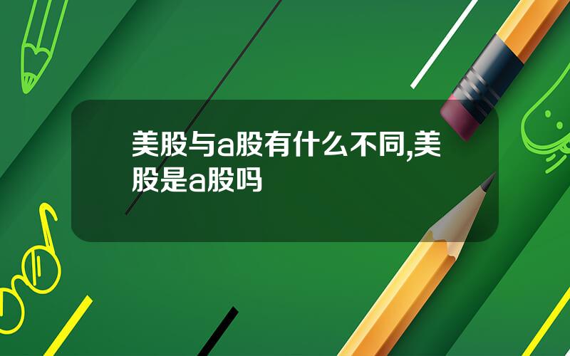 美股与a股有什么不同,美股是a股吗