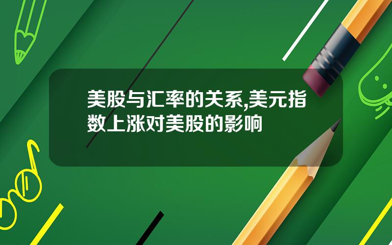 美股与汇率的关系,美元指数上涨对美股的影响