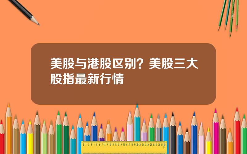 美股与港股区别？美股三大股指最新行情