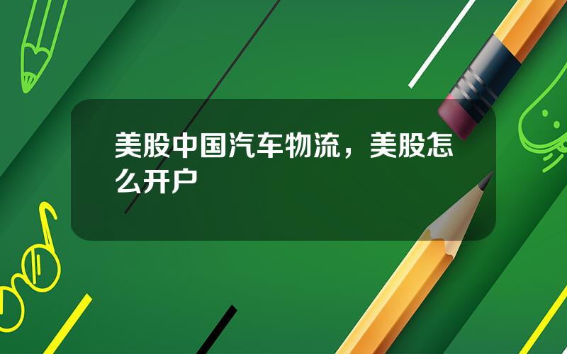 美股中国汽车物流，美股怎么开户
