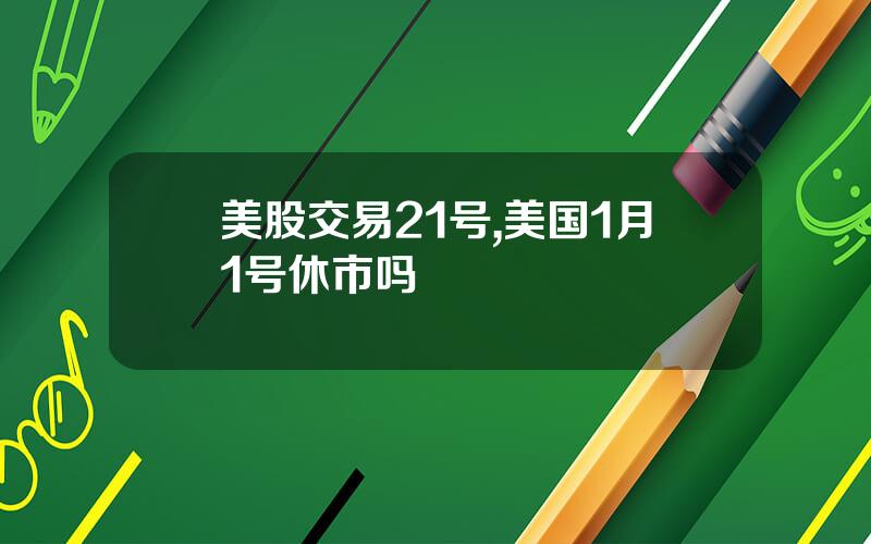 美股交易21号,美国1月1号休市吗