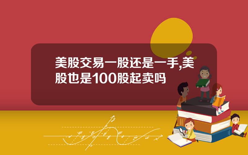 美股交易一股还是一手,美股也是100股起卖吗