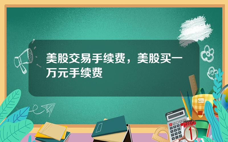 美股交易手续费，美股买一万元手续费