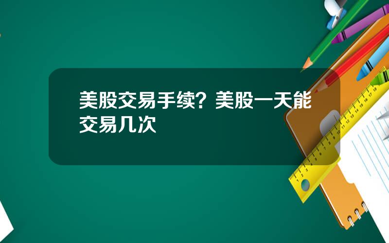 美股交易手续？美股一天能交易几次