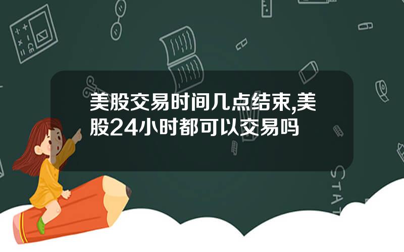 美股交易时间几点结束,美股24小时都可以交易吗