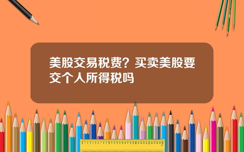 美股交易税费？买卖美股要交个人所得税吗