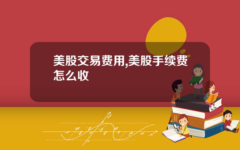 美股交易费用,美股手续费怎么收