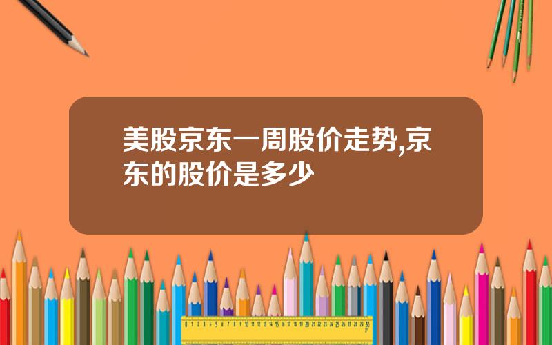 美股京东一周股价走势,京东的股价是多少