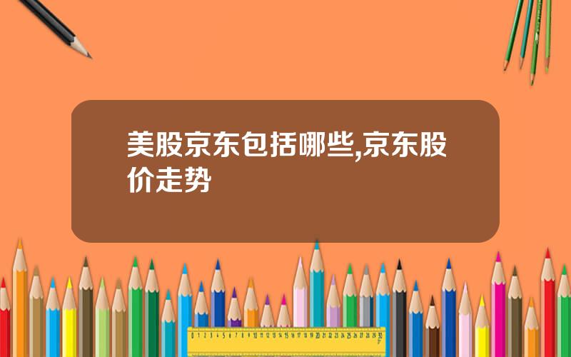美股京东包括哪些,京东股价走势
