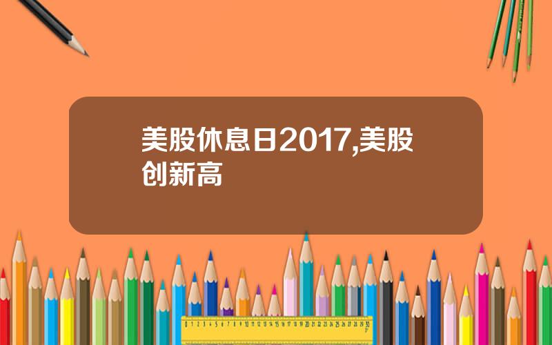 美股休息日2017,美股创新高