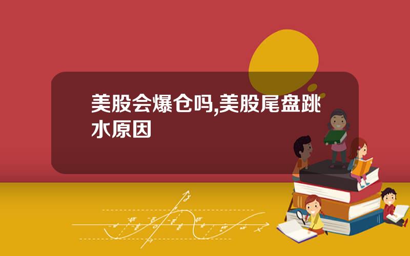 美股会爆仓吗,美股尾盘跳水原因