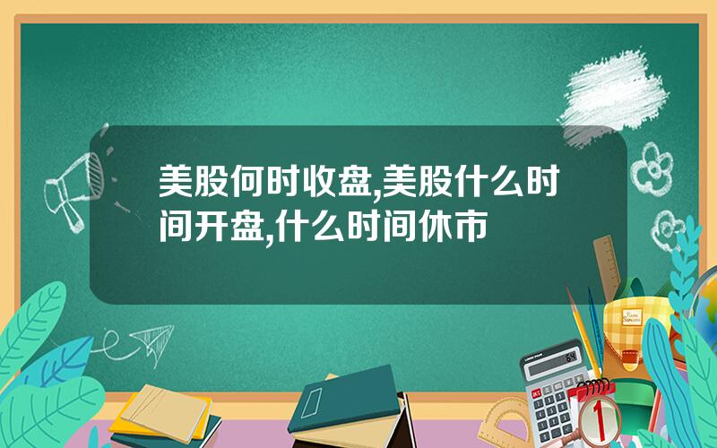 美股何时收盘,美股什么时间开盘,什么时间休市