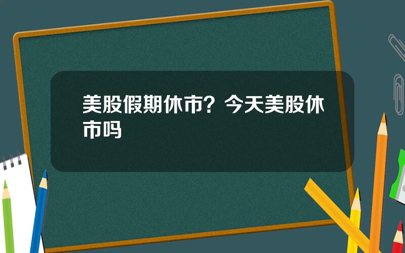 美股假期休市？今天美股休市吗