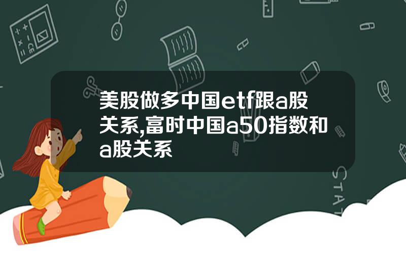 美股做多中国etf跟a股关系,富时中国a50指数和a股关系