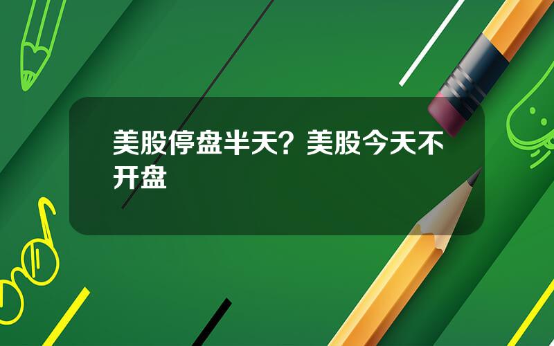 美股停盘半天？美股今天不开盘