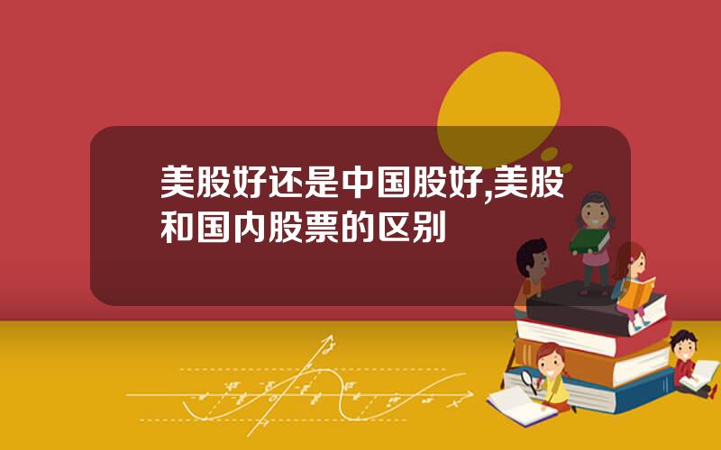 美股好还是中国股好,美股和国内股票的区别